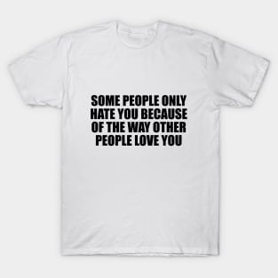 Some people only hate you because of the way other people love you T-Shirt